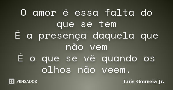 O amor é essa falta do que se tem É a presença daquela que não vem É o que se vê quando os olhos não veem.... Frase de Luis Gouveia Jr..