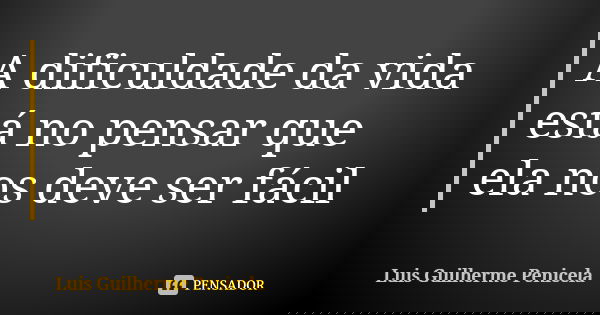 A dificuldade da vida está no pensar que ela nos deve ser fácil... Frase de Luis Guilherme Penicela.