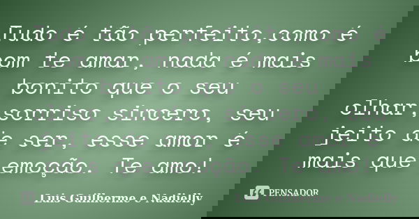 Tudo é tão perfeito,como é bom te amar, nada é mais bonito que o seu olhar,sorriso sincero, seu jeito de ser, esse amor é mais que emoção. Te amo!... Frase de Luis Guilherme e Nadielly.