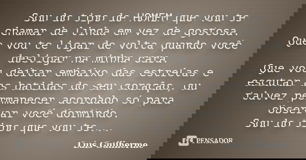 Sou do tipo de HOMEM que vou te chamar de linda em vez de gostosa. Que vou te ligar de volta quando você desligar na minha cara. Que vou deitar embaixo das estr... Frase de Luís Guilherme.