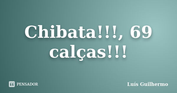 Chibata!!!, 69 calças!!!... Frase de Luís Guilhermo.