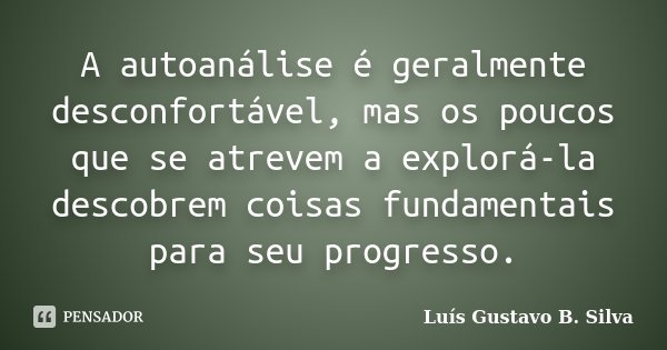 A autoanálise é geralmente desconfortável, mas os poucos que se atrevem a explorá-la descobrem coisas fundamentais para seu progresso.... Frase de Luís Gustavo B. Silva.
