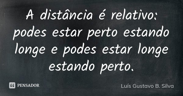 A distância é relativo: podes estar perto estando longe e podes estar longe estando perto.... Frase de Luís Gustavo B. Silva.