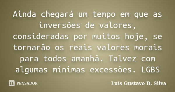 Ainda chegará um tempo em que as inversões de valores, consideradas por muitos hoje, se tornarão os reais valores morais para todos amanhã. Talvez com algumas m... Frase de Luís Gustavo B. Silva.