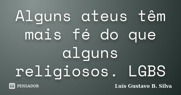 Alguns ateus têm mais fé do que alguns religiosos. LGBS... Frase de Luís Gustavo B. Silva.