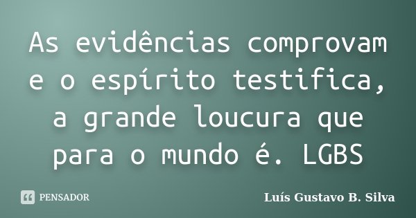 As evidências comprovam e o espírito testifica, a grande loucura que para o mundo é. LGBS... Frase de Luís Gustavo B. Silva.