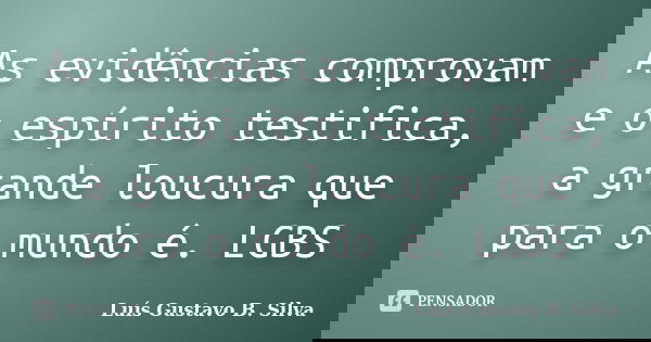 As evidências comprovam e o espírito testifica, a grande loucura que para o mundo é. LGBS... Frase de Luís Gustavo B. Silva.