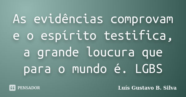 As evidências comprovam e o espírito testifica, a grande loucura que para o mundo é. LGBS... Frase de Luís Gustavo B. Silva.