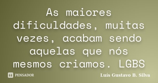 As maiores dificuldades, muitas vezes, acabam sendo aquelas que nós mesmos criamos. LGBS... Frase de Luís Gustavo B. Silva.