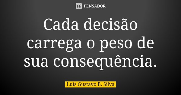 Cada decisão carrega o peso de sua consequência.... Frase de Luís Gustavo B. Silva.