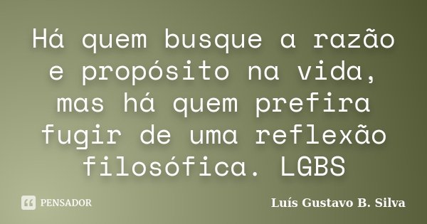 Há quem busque a razão e propósito na vida, mas há quem prefira fugir de uma reflexão filosófica. LGBS... Frase de Luís Gustavo B. Silva.