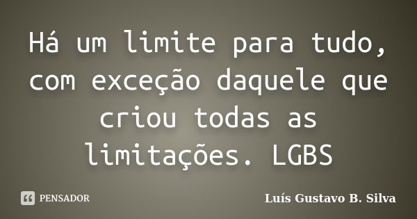 Há um limite para tudo, com exceção daquele que criou todas as limitações. LGBS... Frase de Luís Gustavo B. Silva.