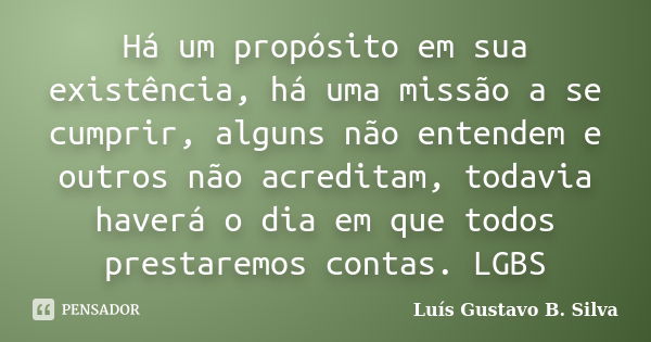 Há um propósito em sua existência, há uma missão a se cumprir, alguns não entendem e outros não acreditam, todavia haverá o dia em que todos prestaremos contas.... Frase de Luís Gustavo B. Silva.