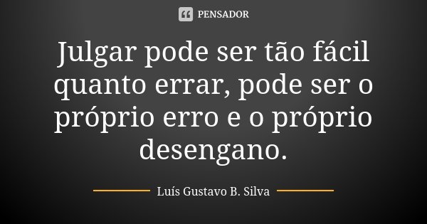 Julgar pode ser tão fácil quanto errar, pode ser o próprio erro e o próprio desengano.... Frase de Luís Gustavo B. Silva.
