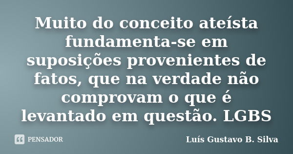 Muito do conceito ateísta fundamenta-se em suposições provenientes de fatos, que na verdade não comprovam o que é levantado em questão. LGBS... Frase de Luís Gustavo B. Silva.