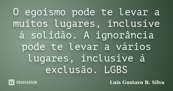 O egoísmo pode te levar a muitos lugares, inclusive á solidão. A ignorância pode te levar a vários lugares, inclusive á exclusão. LGBS... Frase de Luís Gustavo B. Silva.