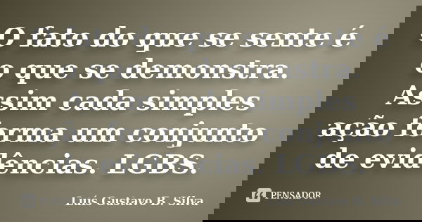 O fato do que se sente é o que se demonstra. Assim cada simples ação forma um conjunto de evidências. LGBS.... Frase de Luís Gustavo B. Silva.