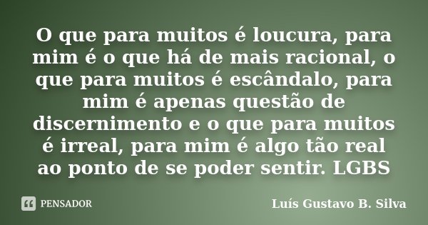 O que para muitos é loucura, para mim é o que há de mais racional, o que para muitos é escândalo, para mim é apenas questão de discernimento e o que para muitos... Frase de Luís Gustavo B. Silva.