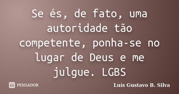 Se és, de fato, uma autoridade tão competente, ponha-se no lugar de Deus e me julgue. LGBS... Frase de Luís Gustavo B. Silva.