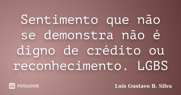 Sentimento que não se demonstra não é digno de crédito ou reconhecimento. LGBS... Frase de Luís Gustavo B. Silva.