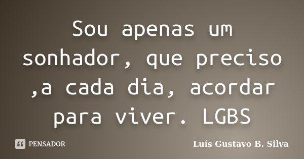 Sou apenas um sonhador, que preciso ,a cada dia, acordar para viver. LGBS... Frase de Luís Gustavo B. Silva.
