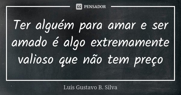 Ter alguém para amar e ser amado é algo extremamente valioso que não tem preço... Frase de Luís Gustavo B. Silva.