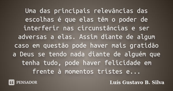 Uma das principais relevâncias das escolhas é que elas têm o poder de interferir nas circunstâncias e ser adversas a elas. Assim diante de algum caso em questão... Frase de Luís Gustavo B. Silva.