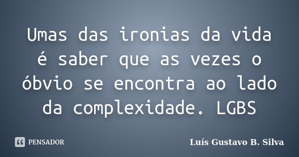 Umas das ironias da vida é saber que as vezes o óbvio se encontra ao lado da complexidade. LGBS... Frase de Luís Gustavo B. Silva.