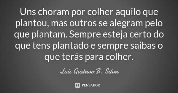 Uns choram por colher aquilo que plantou, mas outros se alegram pelo que plantam. Sempre esteja certo do que tens plantado e sempre saibas o que terás para colh... Frase de Luís Gustavo B. Silva.