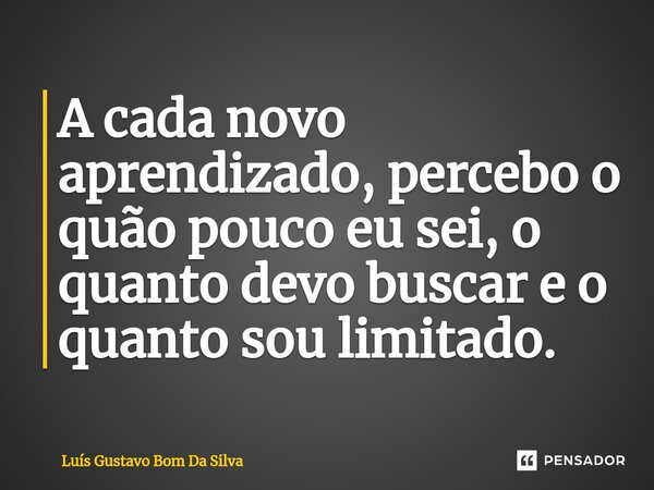 ⁠A cada novo aprendizado, percebo o quão pouco eu sei, o quanto devo buscar e o quanto sou limitado.... Frase de Luis Gustavo Bom Da Silva.