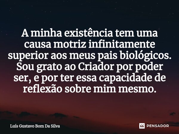 A minha existência tem uma causa motriz infinitamente superior aos meus pais biológicos. Sou grato ao Criador por poder ser, e por ter essa capacidade de reflex... Frase de Luis Gustavo Bom Da Silva.