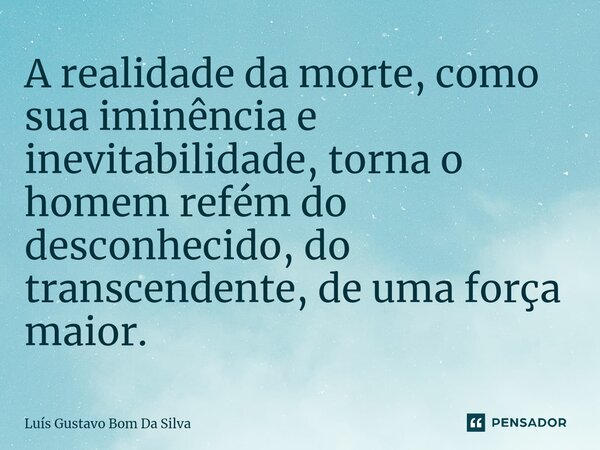 ⁠A realidade da morte, como sua iminência e inevitabilidade, torna o homem refém do desconhecido, do transcendente, de uma força maior.... Frase de Luis Gustavo Bom Da Silva.