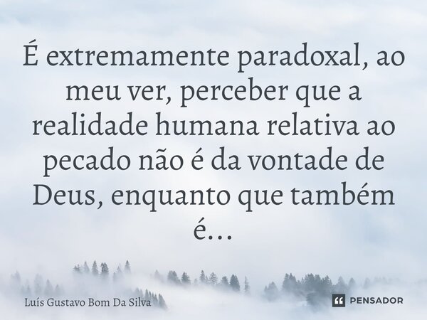 ⁠É extremamente paradoxal, ao meu ver, perceber que a realidade humana relativa ao pecado não é da vontade de Deus, enquanto que também é...... Frase de Luis Gustavo Bom Da Silva.