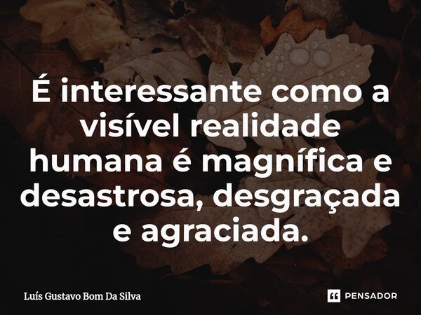 ⁠É interessante como a visível realidade humana é magnífica e desastrosa, desgraçada e agraciada.... Frase de Luis Gustavo Bom Da Silva.