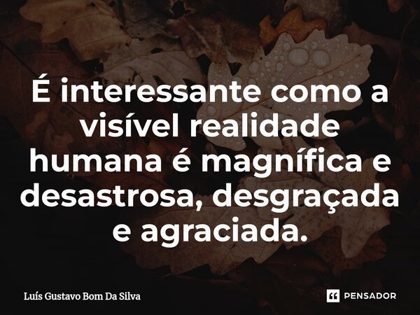 ⁠É interessante como a visível realidade humana é magnífica e desastrosa, desgraçada e agraciada.... Frase de Luis Gustavo Bom Da Silva.