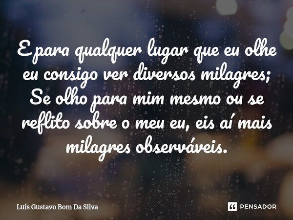 E para qualquer lugar que eu olhe eu consigo ver diversos milagres; Se olho para mim mesmo ou se reflito sobre o meu eu, eis aí mais milagres observáveis.... Frase de Luis Gustavo Bom Da Silva.