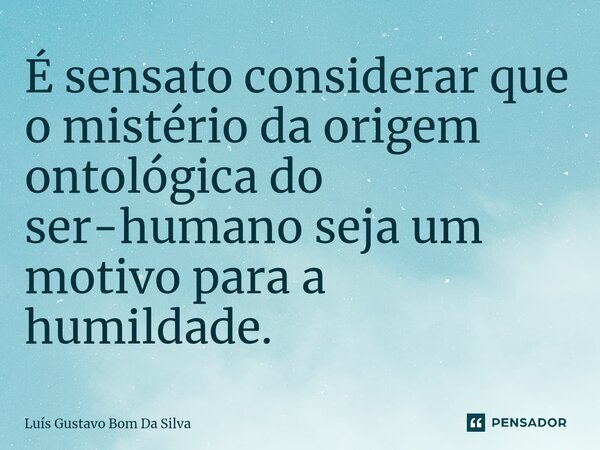 É sensato considerar que o mistério da origem ontológica do ser-humano seja um motivo para a humildade.⁠... Frase de Luis Gustavo Bom Da Silva.