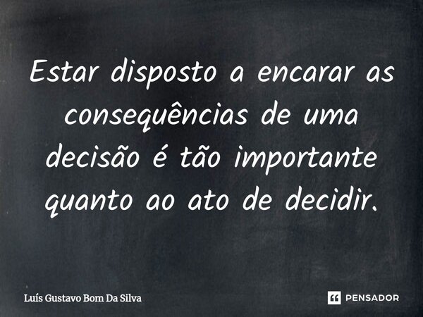 Estar disposto a encarar as consequências de uma decisão é tão importante quanto ao ato de decidir.... Frase de Luis Gustavo Bom Da Silva.