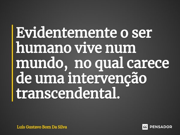 Evidentemente o ser humano vive num mundo, no qual carece de uma intervenção transcendental.⁠... Frase de Luis Gustavo Bom Da Silva.