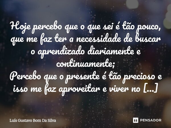 Hoje percebo que o que sei é tão pouco, que me faz ter a necessidade de buscar o aprendizado diariamente e continuamente; Percebo que o presente é tão precioso... Frase de Luis Gustavo Bom Da Silva.