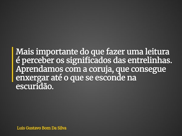Mais importante do que fazer uma leitura é perceber os significados das entrelinhas. Aprendamos com a coruja, que consegue enxergar até o que se esconde na escu... Frase de Luis Gustavo Bom Da Silva.
