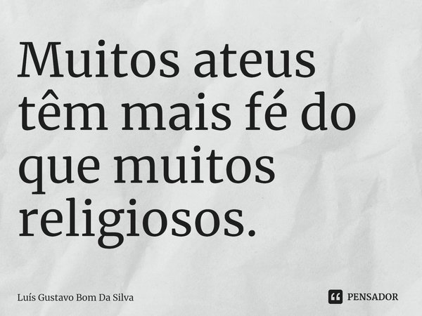 ⁠Muitos ateus têm mais fé do que muitos religiosos.... Frase de Luis Gustavo Bom Da Silva.