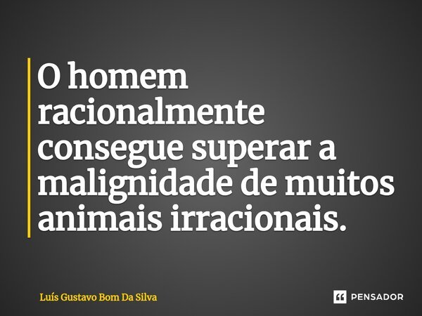 ⁠O homem racionalmente consegue superar a malignidade de muitos animais irracionais.... Frase de Luis Gustavo Bom Da Silva.