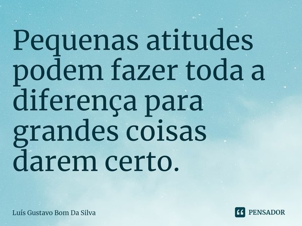 ⁠Pequenas atitudes podem fazer toda a diferença para grandes coisas darem certo.... Frase de Luis Gustavo Bom Da Silva.