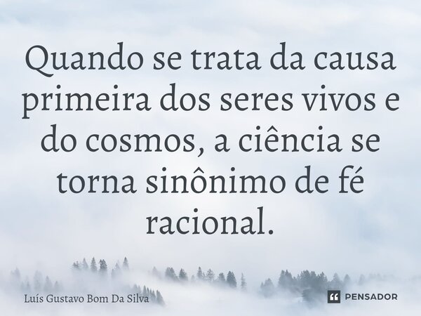 ⁠Quando se trata da causa primeira dos seres vivos e do cosmos, a ciência se torna sinônimo de fé racional.... Frase de Luis Gustavo Bom Da Silva.