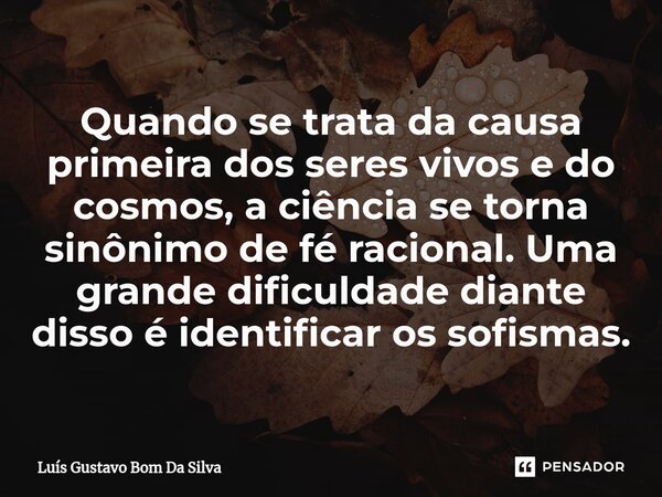 ⁠Quando se trata da causa primeira dos seres vivos e do cosmos, a ciência se torna sinônimo de fé racional. Uma grande dificuldade diante disso é identificar os... Frase de Luis Gustavo Bom Da Silva.