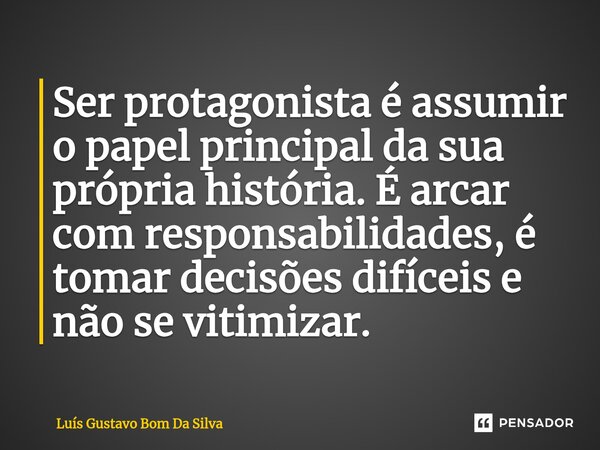 ⁠Ser protagonista é assumir o papel principal da sua própria história. É arcar com responsabilidades, é tomar decisões difíceis e não se vitimizar.... Frase de Luis Gustavo Bom Da Silva.