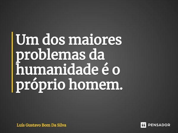 Um dos maiores problemas da humanidade é o próprio homem.⁠... Frase de Luis Gustavo Bom Da Silva.