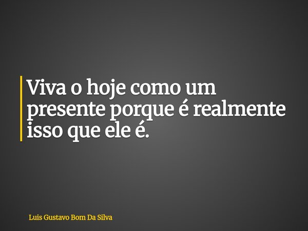 Viva o hoje como um presente porque é realmente isso que ele é.... Frase de Luis Gustavo Bom Da Silva.