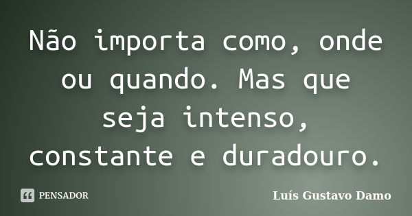 Não importa como, onde ou quando. Mas que seja intenso, constante e duradouro.... Frase de Luís Gustavo Damo.